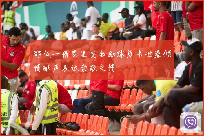 邵佳一借恩里克激励球员韦世豪倾情献声表达崇敬之情
