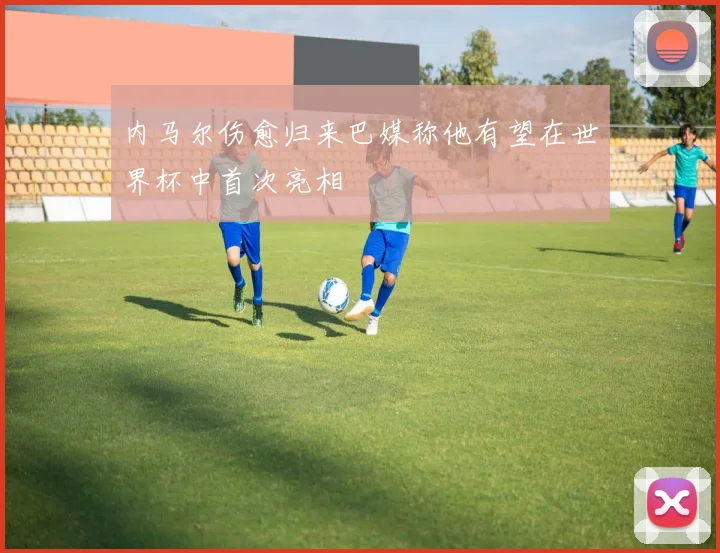 内马尔伤愈归来巴媒称他有望在世界杯中首次亮相