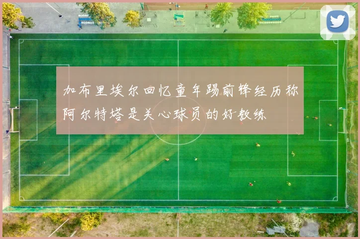 加布里埃尔回忆童年踢前锋经历称阿尔特塔是关心球员的好教练