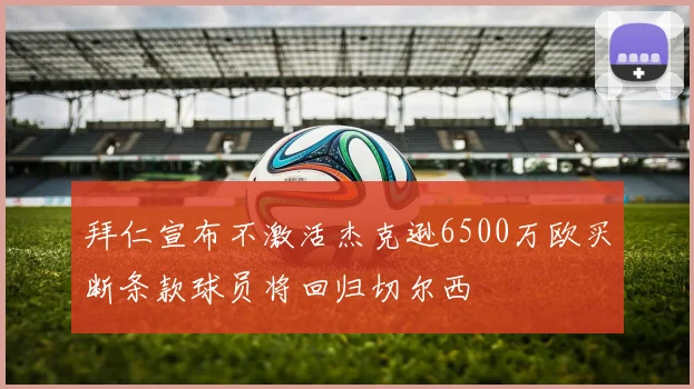 拜仁宣布不激活杰克逊6500万欧买断条款球员将回归切尔西