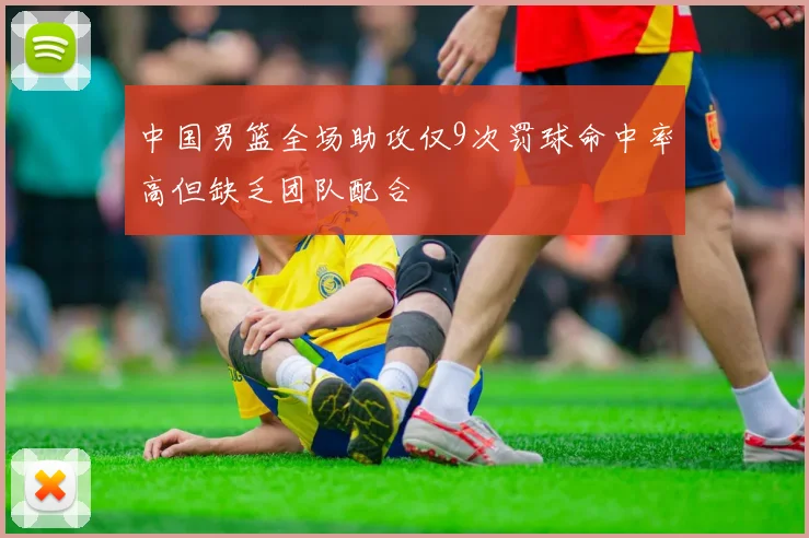 中国男篮全场助攻仅9次罚球命中率高但缺乏团队配合