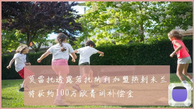 莫雷托透露若托纳利加盟热刺米兰将获约100万欧青训补偿金
