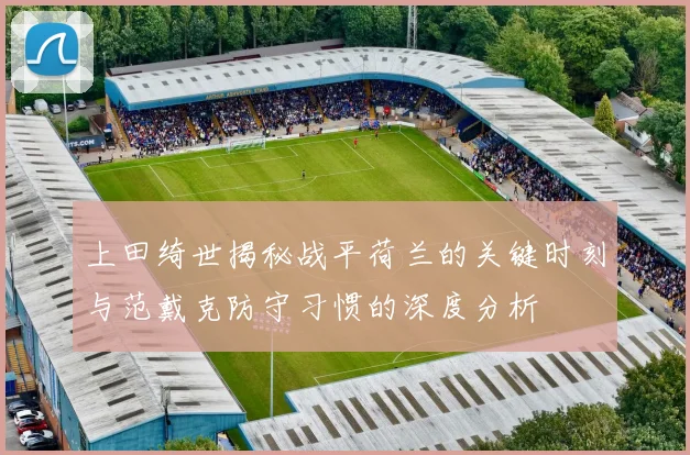 上田绮世揭秘战平荷兰的关键时刻与范戴克防守习惯的深度分析