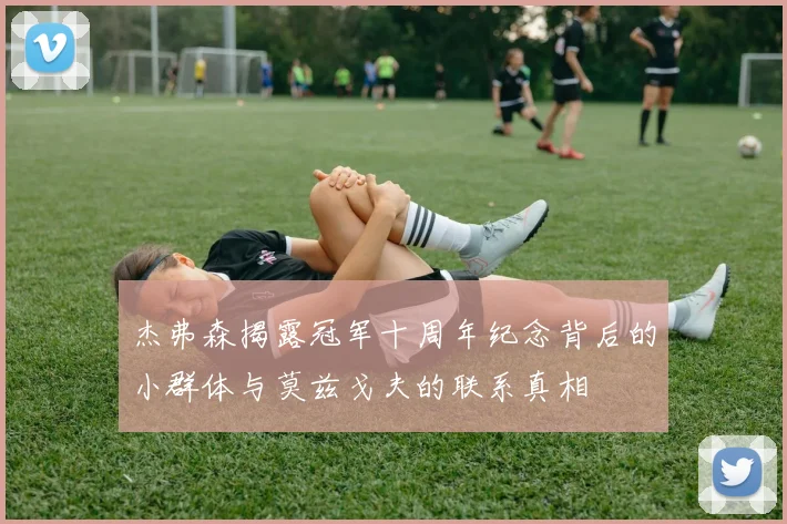 杰弗森揭露冠军十周年纪念背后的小群体与莫兹戈夫的联系真相