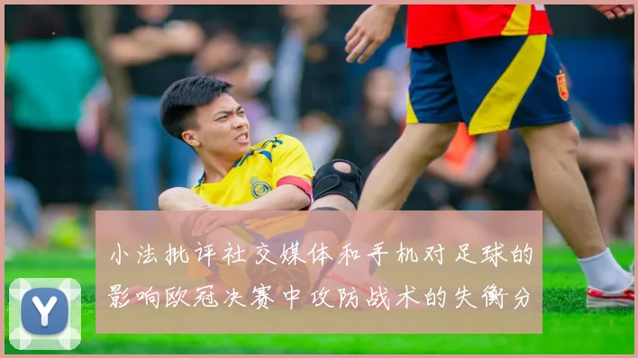 小法批评社交媒体和手机对足球的影响欧冠决赛中攻防战术的失衡分析