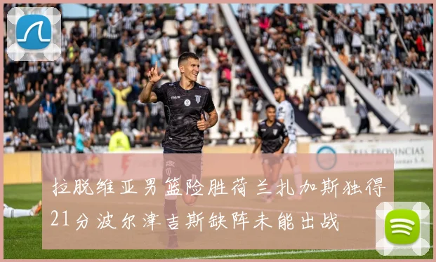 拉脱维亚男篮险胜荷兰扎加斯独得21分波尔津吉斯缺阵未能出战
