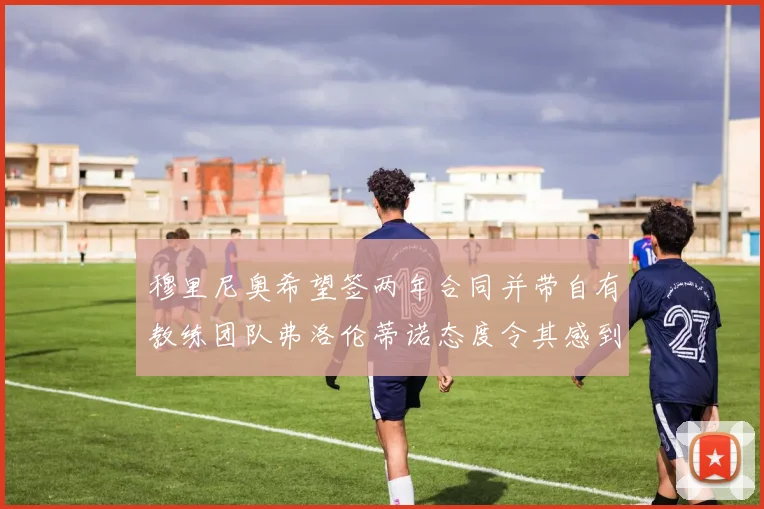 穆里尼奥希望签两年合同并带自有教练团队弗洛伦蒂诺态度令其感到失望