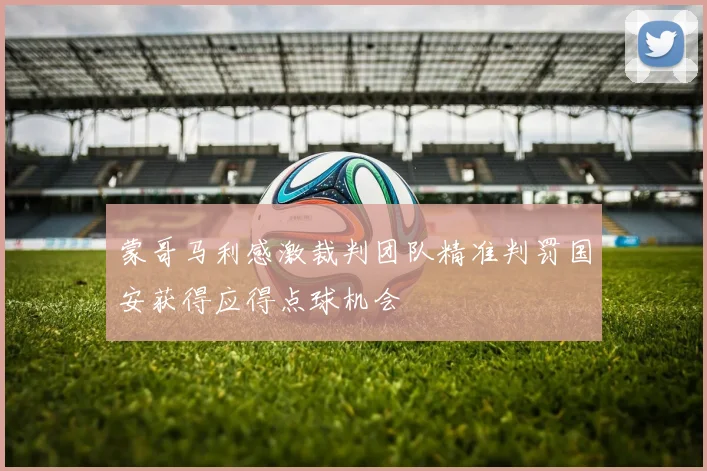 蒙哥马利感激裁判团队精准判罚国安获得应得点球机会