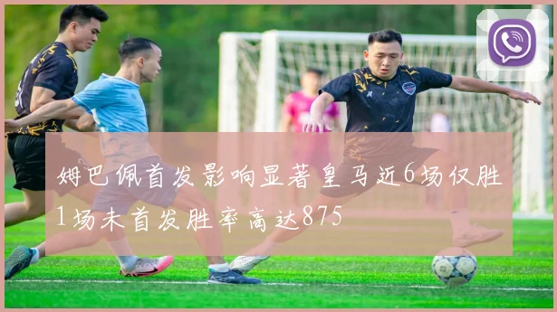 姆巴佩首发影响显著皇马近6场仅胜1场未首发胜率高达875