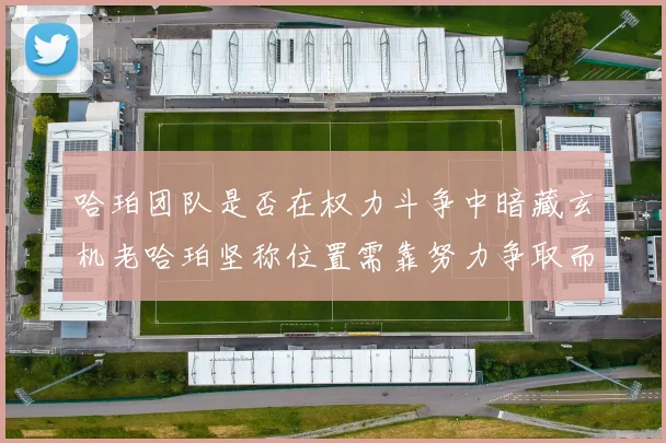 哈珀团队是否在权力斗争中暗藏玄机老哈珀坚称位置需靠努力争取而非索要