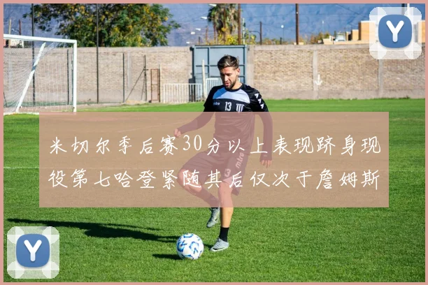 米切尔季后赛30分以上表现跻身现役第七哈登紧随其后仅次于詹姆斯杜兰特库里