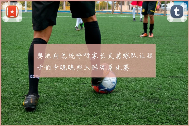 奥地利总统呼吁家长支持球队让孩子们今晚晚些入睡观看比赛