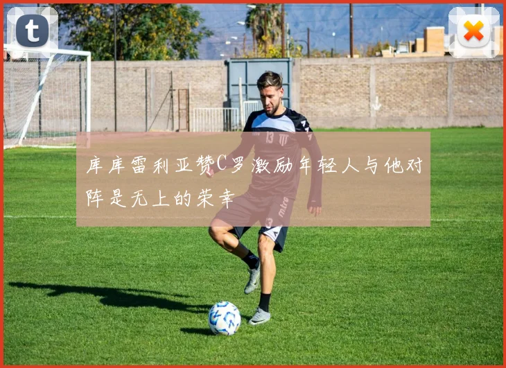 库库雷利亚赞C罗激励年轻人与他对阵是无上的荣幸