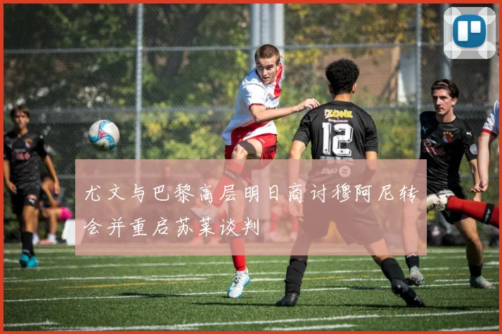 尤文与巴黎高层明日商讨穆阿尼转会并重启苏莱谈判