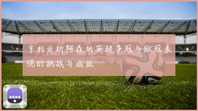 亨利分析阿森纳英超争冠与欧冠表现的挑战与成就