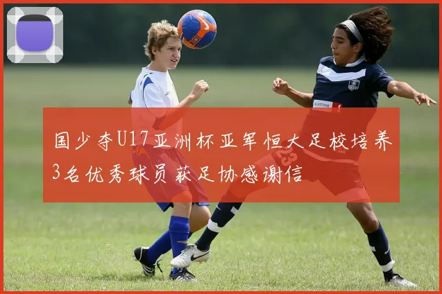国少夺U17亚洲杯亚军恒大足校培养3名优秀球员获足协感谢信