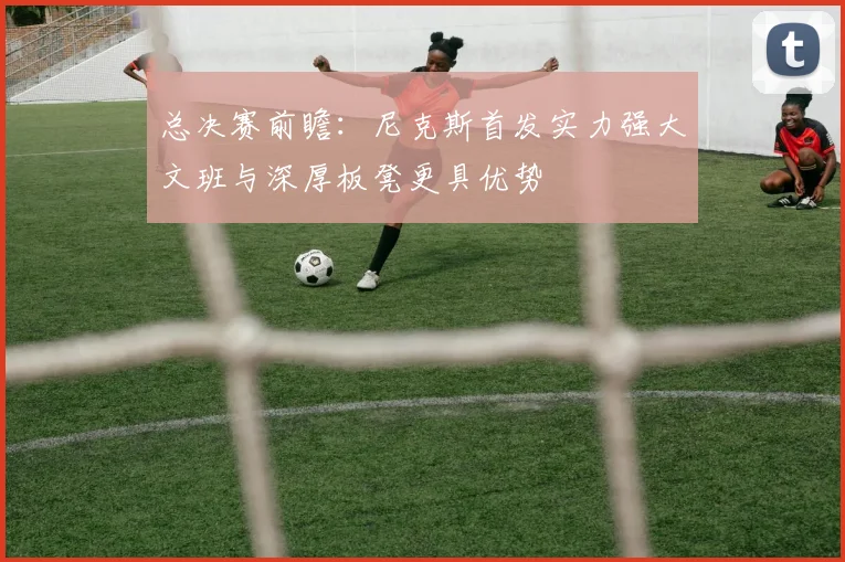 总决赛前瞻：尼克斯首发实力强大文班与深厚板凳更具优势