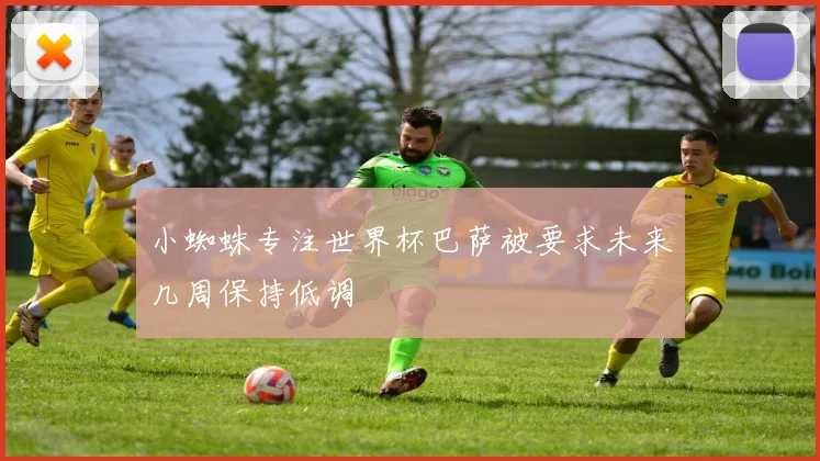 小蜘蛛专注世界杯巴萨被要求未来几周保持低调