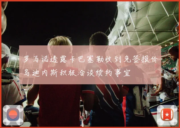 罗马诺透露卡巴塞勒收到免签报价乌迪内斯积极洽谈续约事宜