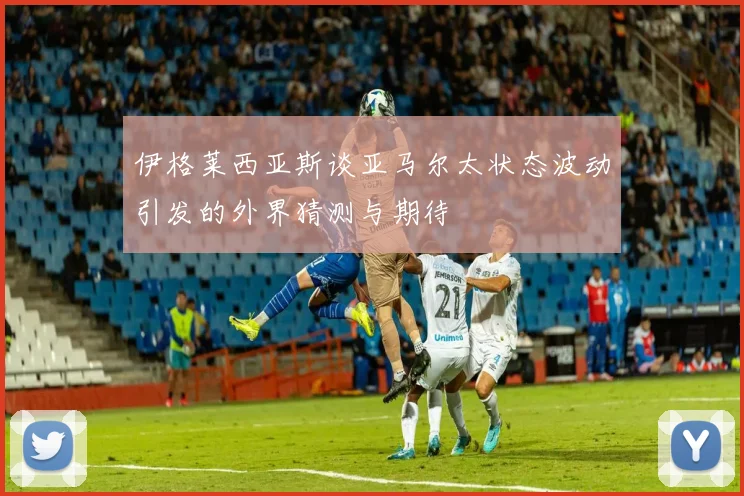 伊格莱西亚斯谈亚马尔太状态波动引发的外界猜测与期待