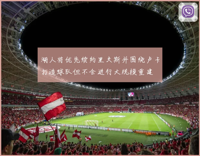 湖人将优先续约里夫斯并围绕卢卡打造球队但不会进行大规模重建