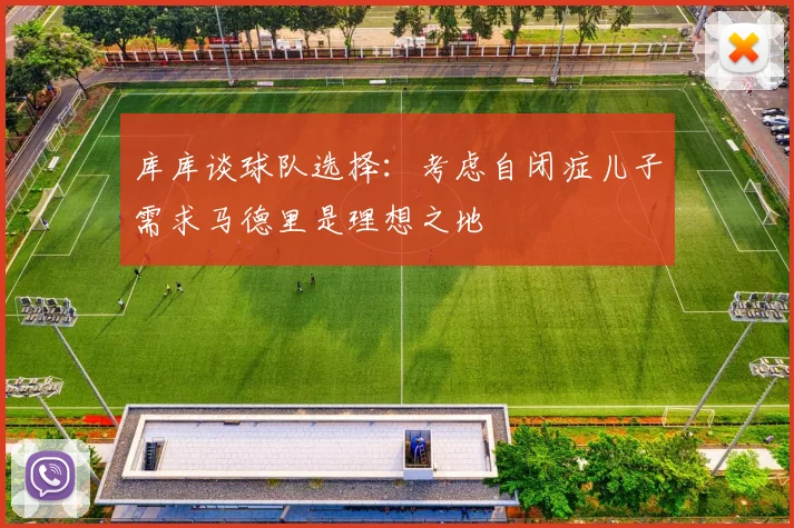 库库谈球队选择：考虑自闭症儿子需求马德里是理想之地