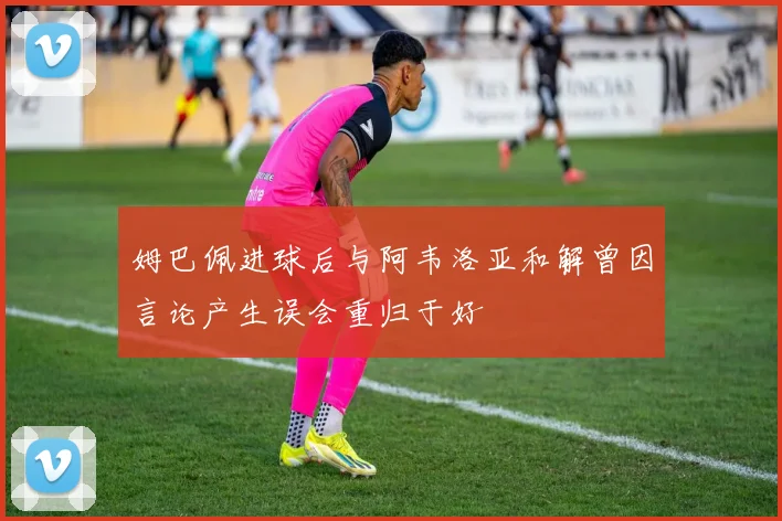 姆巴佩进球后与阿韦洛亚和解曾因言论产生误会重归于好