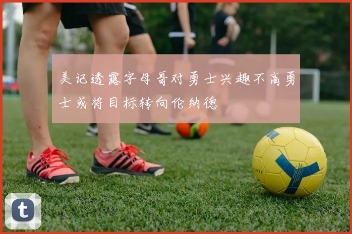 美记透露字母哥对勇士兴趣不高勇士或将目标转向伦纳德