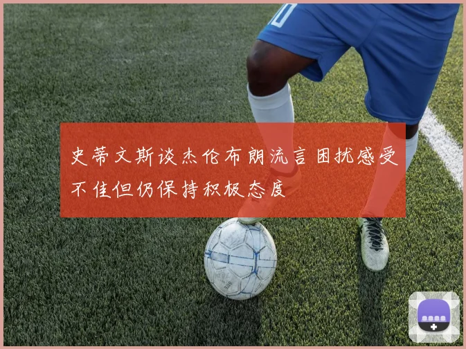 史蒂文斯谈杰伦布朗流言困扰感受不佳但仍保持积极态度