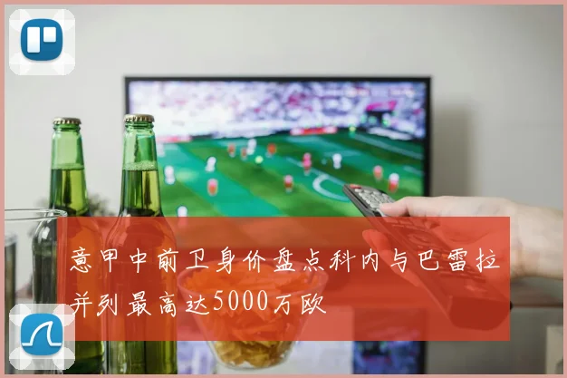 意甲中前卫身价盘点科内与巴雷拉并列最高达5000万欧