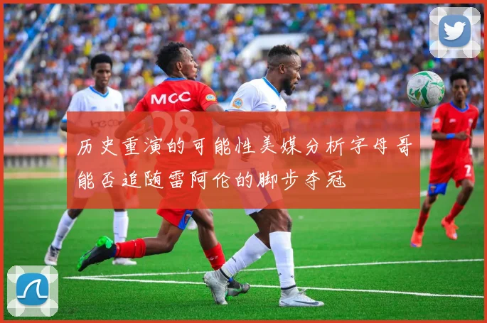 历史重演的可能性美媒分析字母哥能否追随雷阿伦的脚步夺冠