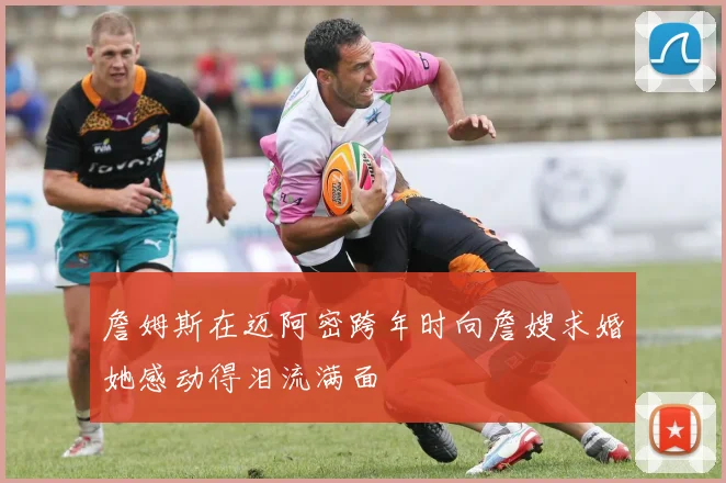 詹姆斯在迈阿密跨年时向詹嫂求婚她感动得泪流满面