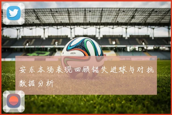安东本场表现回顾错失进球与对抗数据分析