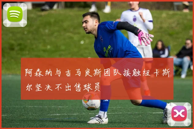 阿森纳与吉马良斯团队接触纽卡斯尔坚决不出售球员