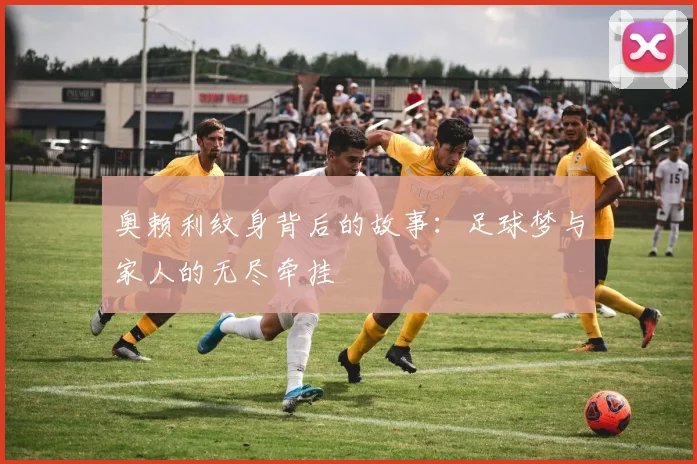 奥赖利纹身背后的故事：足球梦与家人的无尽牵挂