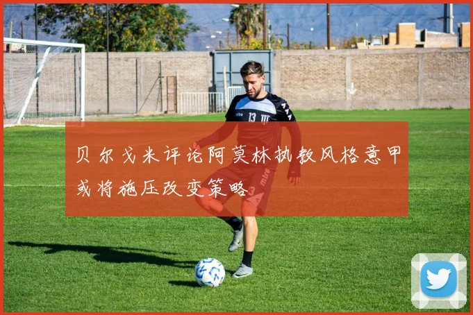 贝尔戈米评论阿莫林执教风格意甲或将施压改变策略
