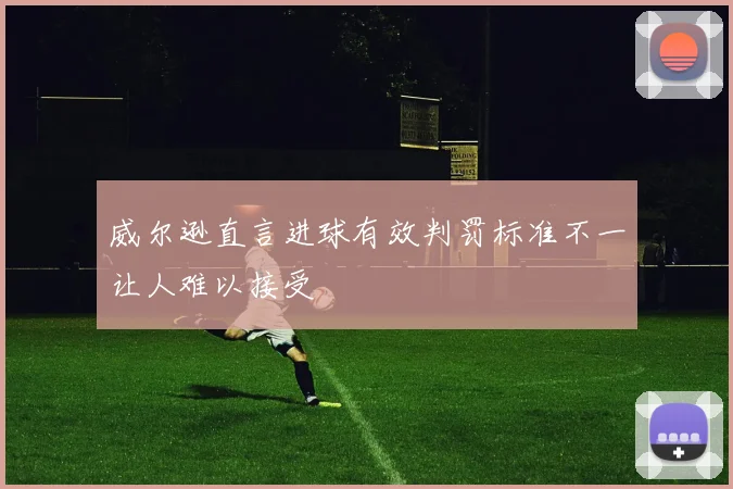 威尔逊直言进球有效判罚标准不一让人难以接受